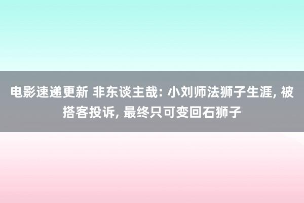 电影速递更新 非东谈主哉: 小刘师法狮子生涯, 被搭客投诉, 最终只可变回石狮子