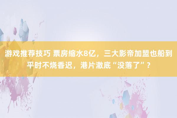 游戏推荐技巧 票房缩水8亿，三大影帝加盟也船到平时不烧香迟，港片澈底“没落了”？