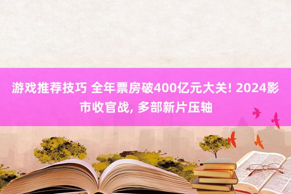 游戏推荐技巧 全年票房破400亿元大关! 2024影市收官战, 多部新片压轴