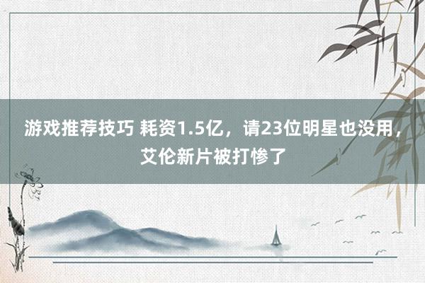 游戏推荐技巧 耗资1.5亿，请23位明星也没用，艾伦新片被打惨了