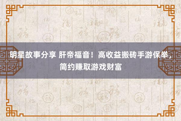 明星故事分享 肝帝福音！高收益搬砖手游保举，简约赚取游戏财富