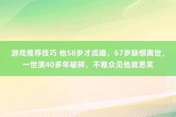 游戏推荐技巧 他58岁才成婚，67岁缺憾离世，一世演40多年破碎，不雅众见他就思笑