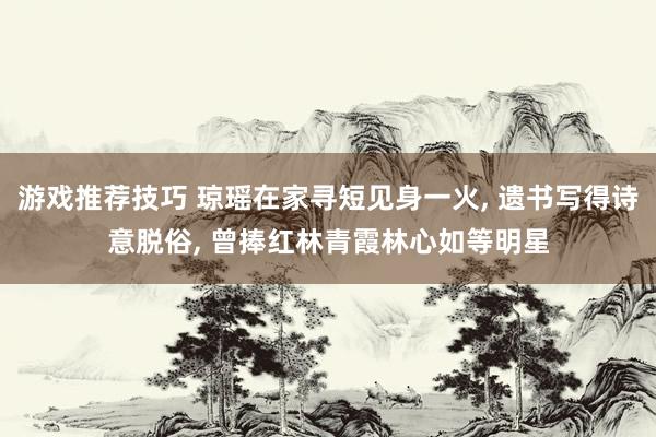 游戏推荐技巧 琼瑶在家寻短见身一火, 遗书写得诗意脱俗, 曾捧红林青霞林心如等明星