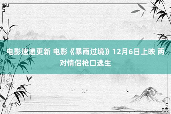 电影速递更新 电影《暴雨过境》12月6日上映 两对情侣枪口逃生