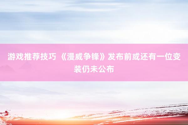 游戏推荐技巧 《漫威争锋》发布前或还有一位变装仍未公布