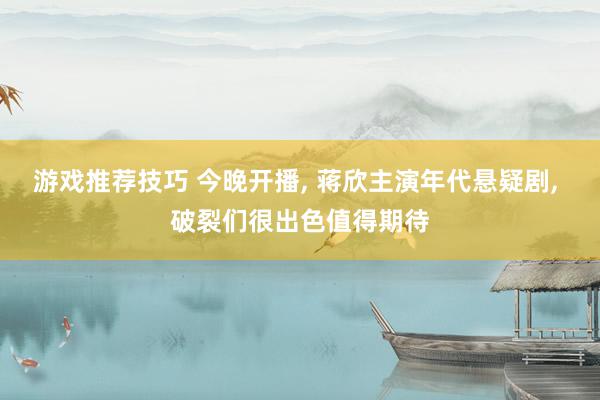 游戏推荐技巧 今晚开播, 蒋欣主演年代悬疑剧, 破裂们很出色值得期待