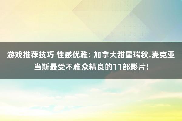 游戏推荐技巧 性感优雅: 加拿大甜星瑞秋.麦克亚当斯最受不雅众精良的11部影片!