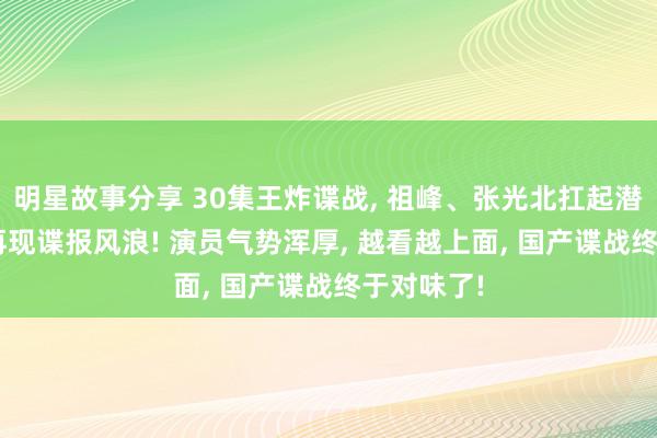 明星故事分享 30集王炸谍战, 祖峰、张光北扛起潜藏大旗, 再现谍报风浪! 演员气势浑厚, 越看越上面, 国产谍战终于对味了!