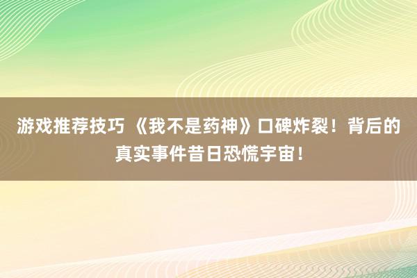 游戏推荐技巧 《我不是药神》口碑炸裂！背后的真实事件昔日恐慌宇宙！