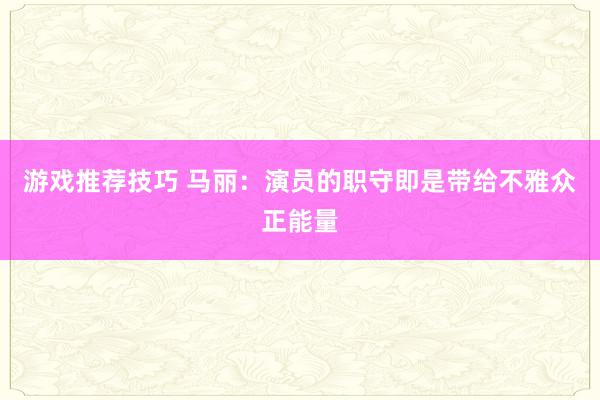 游戏推荐技巧 马丽：演员的职守即是带给不雅众正能量