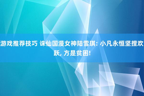 游戏推荐技巧 诛仙国漫女神陆雪琪: 小凡永恒坚捏欢跃, 方是贫困!