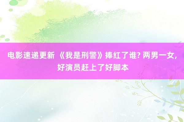 电影速递更新 《我是刑警》捧红了谁? 两男一女, 好演员赶上了好脚本