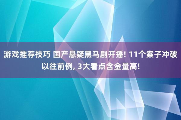 游戏推荐技巧 国产悬疑黑马剧开播! 11个案子冲破以往前例, 3大看点含金量高!