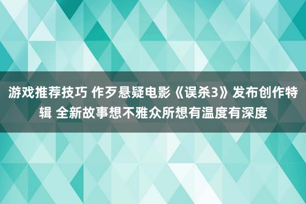 游戏推荐技巧 作歹悬疑电影《误杀3》发布创作特辑 全新故事想不雅众所想有温度有深度