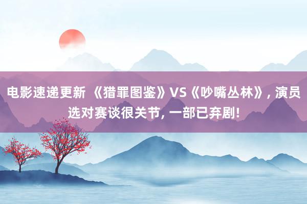 电影速递更新 《猎罪图鉴》VS《吵嘴丛林》, 演员选对赛谈很关节, 一部已弃剧!