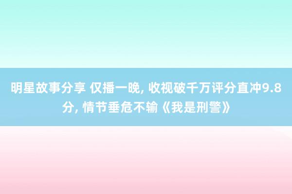 明星故事分享 仅播一晚, 收视破千万评分直冲9.8分, 情节垂危不输《我是刑警》