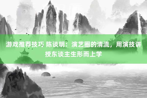 游戏推荐技巧 陈谈明：演艺圈的清流，用演技讲授东谈主生形而上学