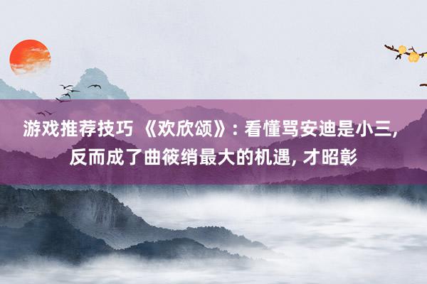 游戏推荐技巧 《欢欣颂》: 看懂骂安迪是小三, 反而成了曲筱绡最大的机遇, 才昭彰