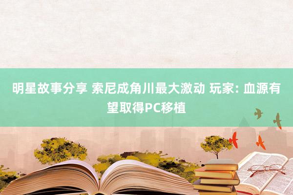 明星故事分享 索尼成角川最大激动 玩家: 血源有望取得PC移植