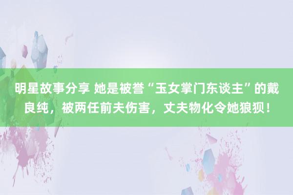 明星故事分享 她是被誉“玉女掌门东谈主”的戴良纯，被两任前夫伤害，丈夫物化令她狼狈！