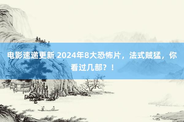 电影速递更新 2024年8大恐怖片，法式贼猛，你看过几部？！