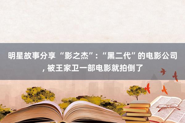 明星故事分享 “影之杰”: “黑二代”的电影公司, 被王家卫一部电影就拍倒了