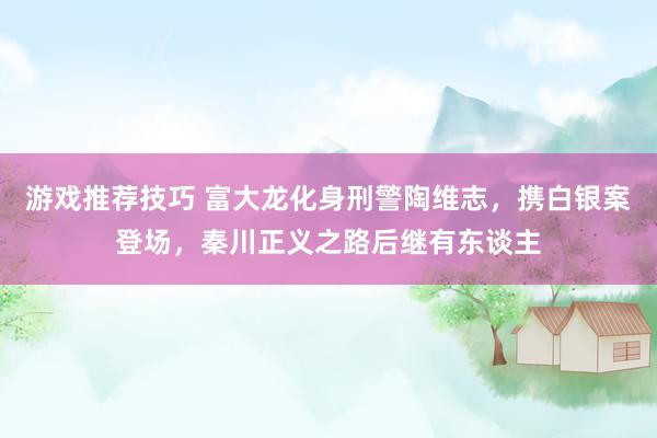 游戏推荐技巧 富大龙化身刑警陶维志，携白银案登场，秦川正义之路后继有东谈主