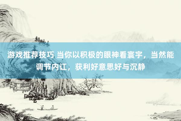 游戏推荐技巧 当你以积极的眼神看寰宇，当然能调节内讧，获利好意思好与沉静