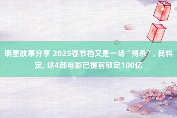 明星故事分享 2025春节档又是一场“搏杀”, 我料定, 这4部电影已提前锁定100亿