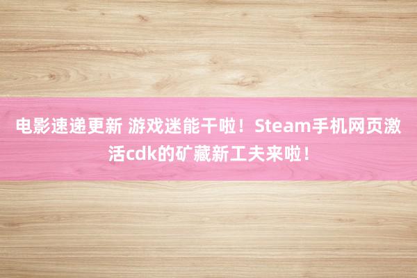 电影速递更新 游戏迷能干啦！Steam手机网页激活cdk的矿藏新工夫来啦！