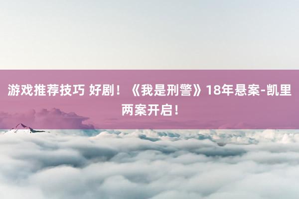 游戏推荐技巧 好剧！《我是刑警》18年悬案-凯里两案开启！