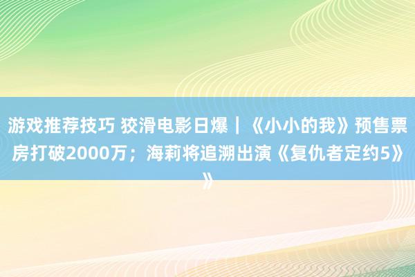 游戏推荐技巧 狡滑电影日爆｜《小小的我》预售票房打破2000万；海莉将追溯出演《复仇者定约5》