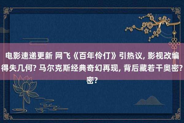 电影速递更新 网飞《百年伶仃》引热议, 影视改编得失几何? 马尔克斯经典奇幻再现, 背后藏若干奥密?