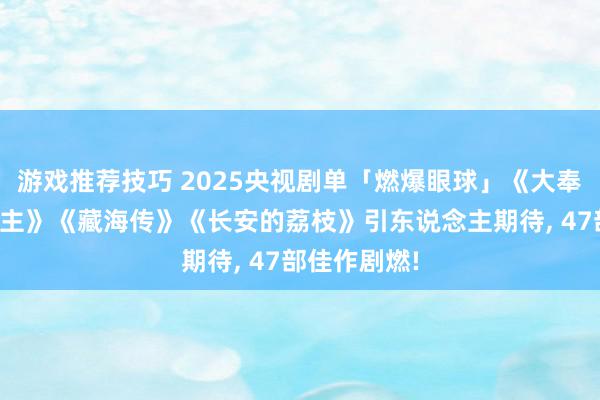 游戏推荐技巧 2025央视剧单「燃爆眼球」《大奉击柝东说念主》《藏海传》《长安的荔枝》引东说念主期待, 47部佳作剧燃!