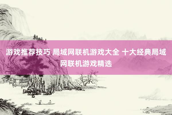 游戏推荐技巧 局域网联机游戏大全 十大经典局域网联机游戏精选