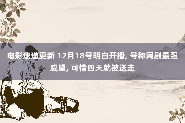 电影速递更新 12月18号明白开播, 号称网剧最强威望, 可惜四天就被送走