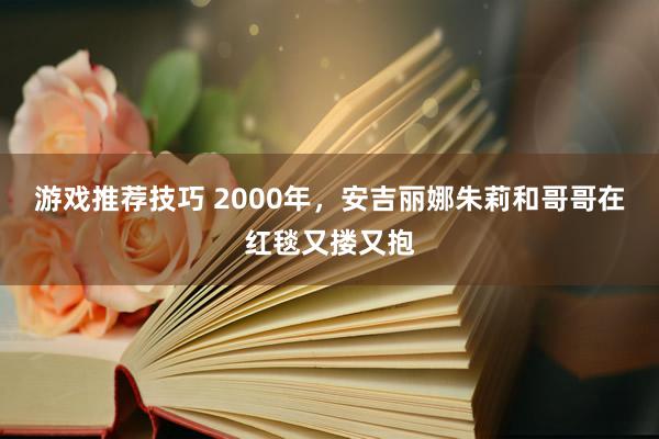 游戏推荐技巧 2000年，安吉丽娜朱莉和哥哥在红毯又搂又抱