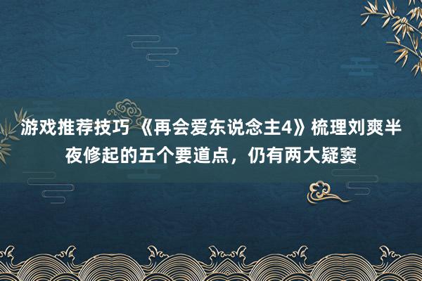 游戏推荐技巧 《再会爱东说念主4》梳理刘爽半夜修起的五个要道点，仍有两大疑窦