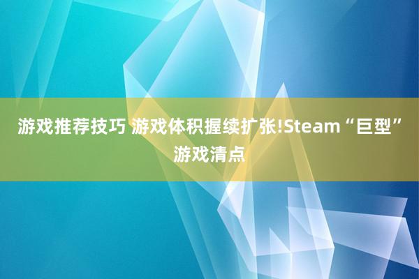 游戏推荐技巧 游戏体积握续扩张!Steam“巨型”游戏清点