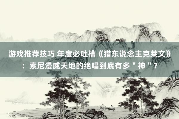 游戏推荐技巧 年度必吐槽《猎东说念主克莱文》：索尼漫威天地的绝唱到底有多＂神＂？