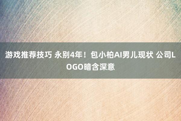 游戏推荐技巧 永别4年！包小柏AI男儿现状 公司LOGO暗含深意