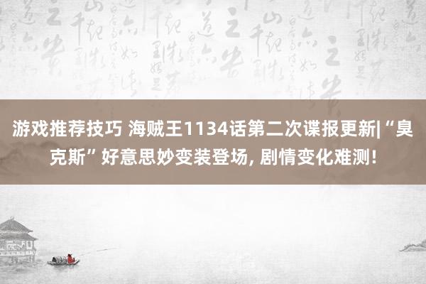 游戏推荐技巧 海贼王1134话第二次谍报更新|“臭克斯”好意思妙变装登场, 剧情变化难测!