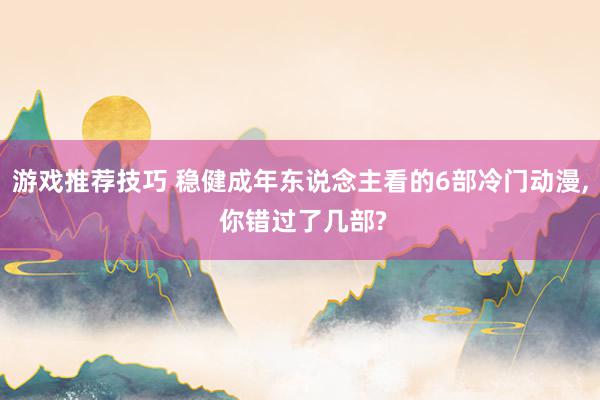 游戏推荐技巧 稳健成年东说念主看的6部冷门动漫, 你错过了几部?