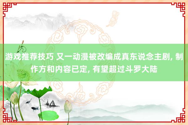 游戏推荐技巧 又一动漫被改编成真东说念主剧, 制作方和内容已定, 有望超过斗罗大陆