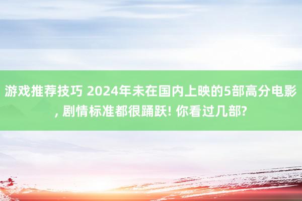 游戏推荐技巧 2024年未在国内上映的5部高分电影, 剧情标准都很踊跃! 你看过几部?