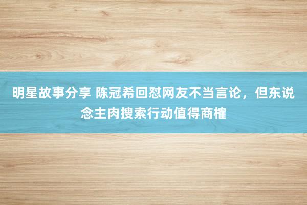 明星故事分享 陈冠希回怼网友不当言论，但东说念主肉搜索行动值得商榷