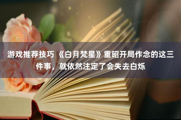 游戏推荐技巧 《白月梵星》重昭开局作念的这三件事，就依然注定了会失去白烁