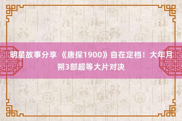 明星故事分享 《唐探1900》自在定档！大年月朔3部超等大片对决