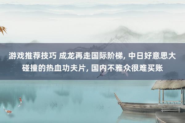 游戏推荐技巧 成龙再走国际阶梯, 中日好意思大碰撞的热血功夫片, 国内不雅众很难买账