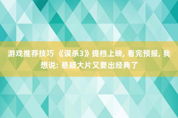 游戏推荐技巧 《误杀3》提档上映, 看完预报, 我想说: 悬疑大片又要出经典了